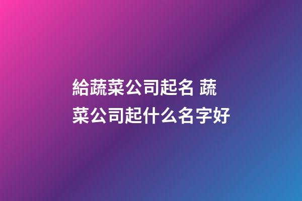 給蔬菜公司起名 蔬菜公司起什么名字好